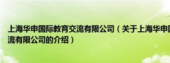 上海华申国际教育交流有限公司（关于上海华申国际教育交流有限公司的介绍）