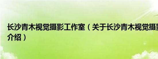 长沙青木视觉摄影工作室（关于长沙青木视觉摄影工作室的介绍）