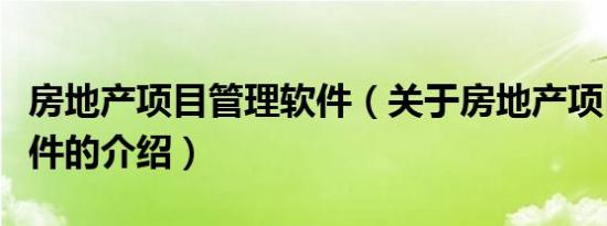 房地产项目管理软件（关于房地产项目管理软件的介绍）