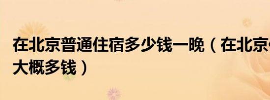 在北京普通住宿多少钱一晚（在北京住宿一晚大概多钱）