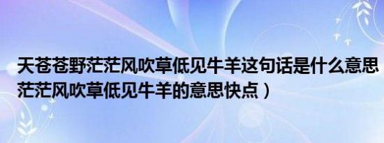 天苍苍野茫茫风吹草低见牛羊这句话是什么意思（天苍苍野茫茫风吹草低见牛羊的意思快点）
