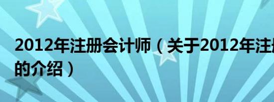 2012年注册会计师（关于2012年注册会计师的介绍）