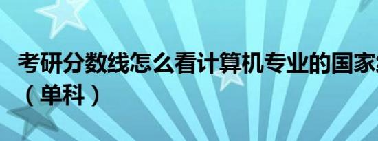 考研分数线怎么看计算机专业的国家线是什么（单科）