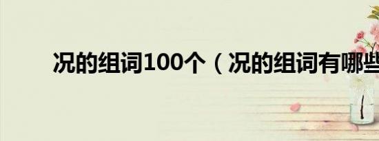 况的组词100个（况的组词有哪些）