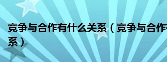 竞争与合作有什么关系（竞争与合作有什么关系）