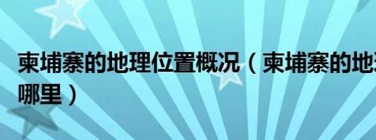 柬埔寨的地理位置概况（柬埔寨的地理位置在哪里）