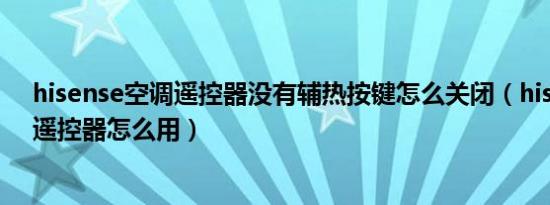 hisense空调遥控器没有辅热按键怎么关闭（hisense空调遥控器怎么用）