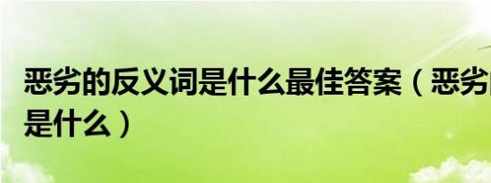 恶劣的反义词是什么最佳答案（恶劣的反义词是什么）