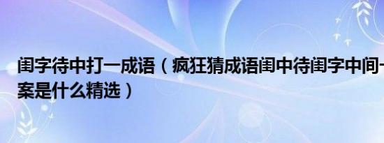 闺字待中打一成语（疯狂猜成语闺中待闺字中间一个待字答案是什么精选）