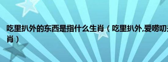 吃里扒外的东西是指什么生肖（吃里扒外,爱唠叨是指哪个生肖）