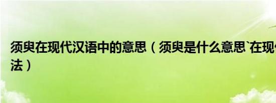 须臾在现代汉语中的意思（须臾是什么意思`在现代文学的用法）