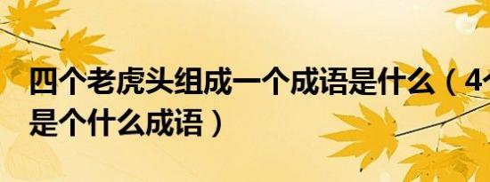 四个老虎头组成一个成语是什么（4个老虎头是个什么成语）