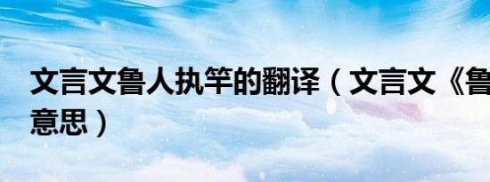 文言文鲁人执竿的翻译（文言文《鲁人执竿》意思）