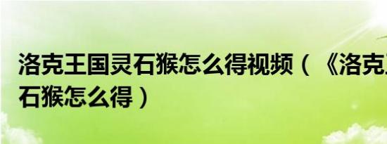 洛克王国灵石猴怎么得视频（《洛克王国》灵石猴怎么得）