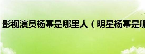 影视演员杨幂是哪里人（明星杨幂是哪里人）