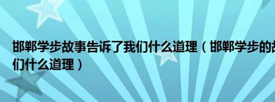 邯郸学步故事告诉了我们什么道理（邯郸学步的故事告诉我们什么道理）