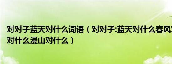 对对子蓝天对什么词语（对对子:蓝天对什么春风对什么明月对什么漫山对什么）