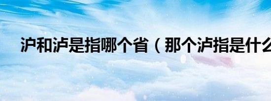 沪和泸是指哪个省（那个泸指是什么呢）