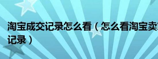 淘宝成交记录怎么看（怎么看淘宝卖家的成交记录）