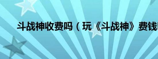 斗战神收费吗（玩《斗战神》费钱吗）