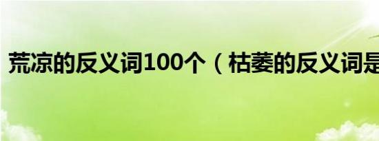 荒凉的反义词100个（枯萎的反义词是什么）