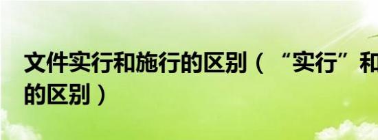 文件实行和施行的区别（“实行”和“施行”的区别）