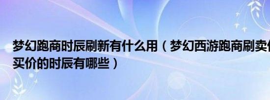 梦幻跑商时辰刷新有什么用（梦幻西游跑商刷卖价的时辰和买价的时辰有哪些）