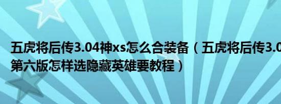 五虎将后传3.04神xs怎么合装备（五虎将后传3.04神xs升级第六版怎样选隐藏英雄要教程）