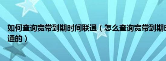 如何查询宽带到期时间联通（怎么查询宽带到期时间我是网通的）