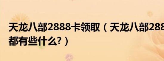 天龙八部2888卡领取（天龙八部2888卡里面都有些什么?）