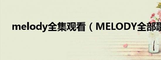 melody全集观看（MELODY全部歌词）