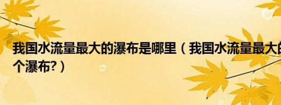 我国水流量最大的瀑布是哪里（我国水流量最大的瀑布是哪个瀑布?）