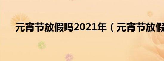 元宵节放假吗2021年（元宵节放假吗）