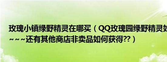 玫瑰小镇绿野精灵在哪买（QQ玫瑰园绿野精灵如何获得?~~~~还有其他商店非卖品如何获得??）