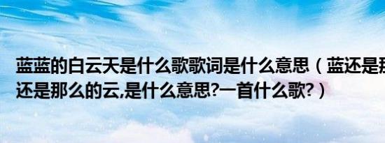 蓝蓝的白云天是什么歌歌词是什么意思（蓝还是那么的天,白还是那么的云,是什么意思?一首什么歌?）