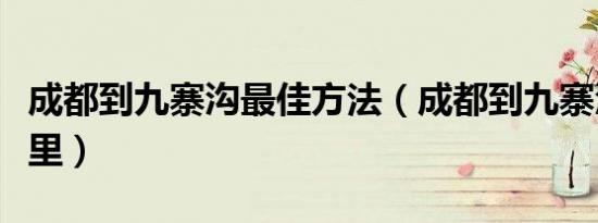 成都到九寨沟最佳方法（成都到九寨沟多少公里）