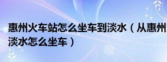 惠州火车站怎么坐车到淡水（从惠州火车站到淡水怎么坐车）