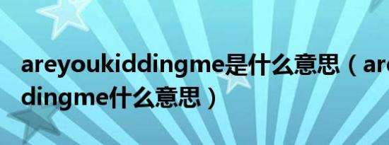 areyoukiddingme是什么意思（areyoukiddingme什么意思）