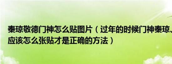 秦琼敬德门神怎么贴图片（过年的时候门神秦琼、尉迟敬德应该怎么张贴才是正确的方法）