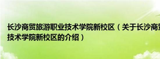 长沙商贸旅游职业技术学院新校区（关于长沙商贸旅游职业技术学院新校区的介绍）