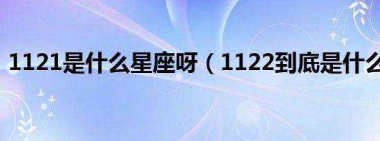 1121是什么星座呀（1122到底是什么星座）