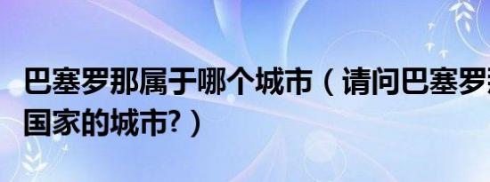 巴塞罗那属于哪个城市（请问巴塞罗那是哪个国家的城市?）