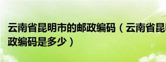 云南省昆明市的邮政编码（云南省昆明市的邮政编码是多少）