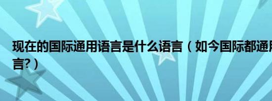 现在的国际通用语言是什么语言（如今国际都通用哪几种语言?）