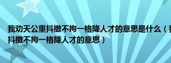 我劝天公重抖擞不拘一格降人才的意思是什么（我劝天公重抖擞不拘一格降人才的意思）