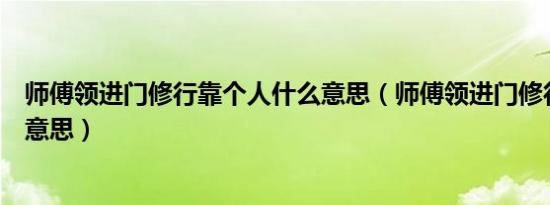 师傅领进门修行靠个人什么意思（师傅领进门修行靠个人的意思）