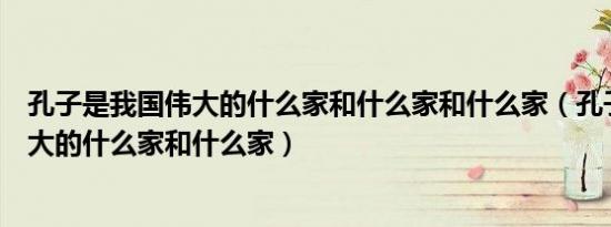 孔子是我国伟大的什么家和什么家和什么家（孔子是我国伟大的什么家和什么家）