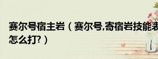 赛尔号宿主岩（赛尔号,寄宿岩技能表?寄宿岩怎么打?）