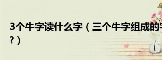 3个牛字读什么字（三个牛字组成的字怎么念?）