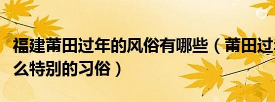 福建莆田过年的风俗有哪些（莆田过年时有什么特别的习俗）